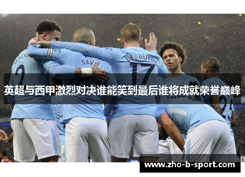英超与西甲激烈对决谁能笑到最后谁将成就荣誉巅峰 英超与西甲激烈对决谁能笑到最后谁将成就荣誉巅峰