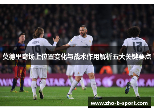 莫德里奇场上位置变化与战术作用解析五大关键要点 莫德里奇场上位置变化与战术作用解析五大关键要点