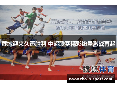 蓉城迎来久违胜利 中超联赛精彩纷呈激战再起 蓉城迎来久违胜利 中超联赛精彩纷呈激战再起