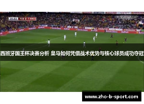 西班牙国王杯决赛分析 皇马如何凭借战术优势与核心球员成功夺冠