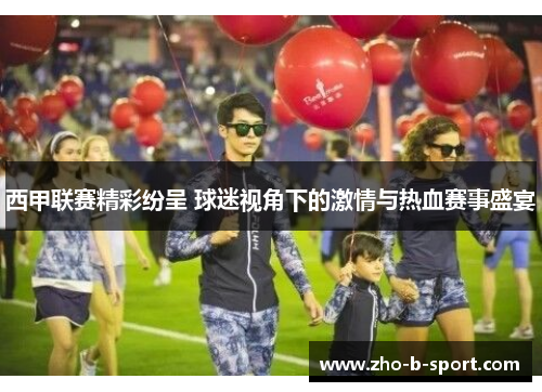 西甲联赛精彩纷呈 球迷视角下的激情与热血赛事盛宴