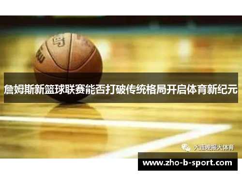 詹姆斯新篮球联赛能否打破传统格局开启体育新纪元