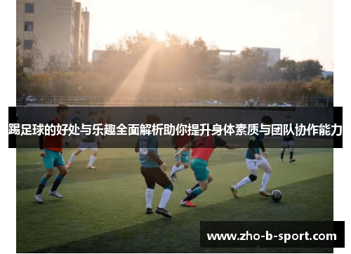 踢足球的好处与乐趣全面解析助你提升身体素质与团队协作能力 踢足球的好处与乐趣全面解析助你提升身体素质与团队协作能力