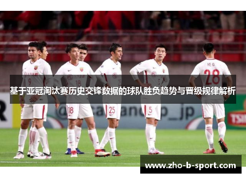 基于亚冠淘汰赛历史交锋数据的球队胜负趋势与晋级规律解析 基于亚冠淘汰赛历史交锋数据的球队胜负趋势与晋级规律解析