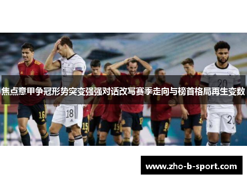焦点意甲争冠形势突变强强对话改写赛季走向与榜首格局再生变数 焦点意甲争冠形势突变强强对话改写赛季走向与榜首格局再生变数