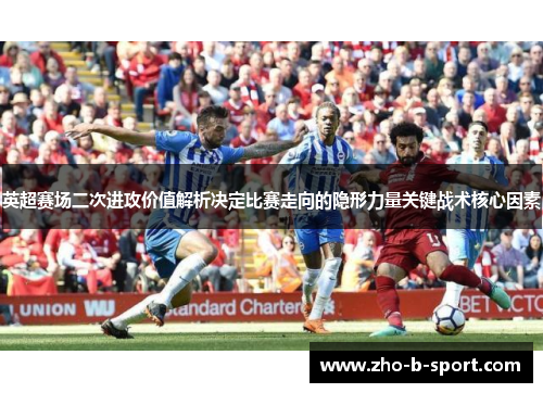 英超赛场二次进攻价值解析决定比赛走向的隐形力量关键战术核心因素
