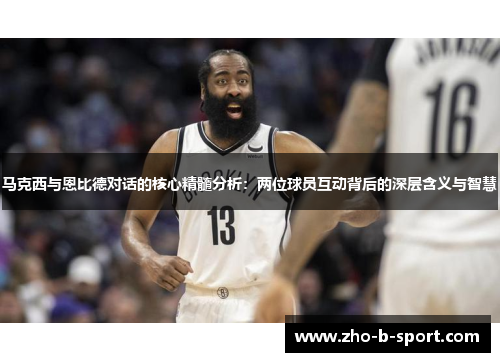马克西与恩比德对话的核心精髓分析：两位球员互动背后的深层含义与智慧