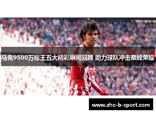 马竞9500万标王五大精彩瞬间回顾 助力球队冲击巅峰荣耀
