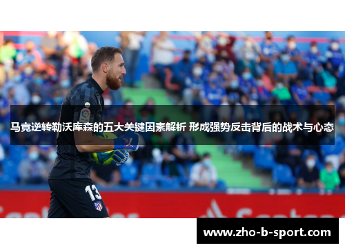 马竞逆转勒沃库森的五大关键因素解析 形成强势反击背后的战术与心态