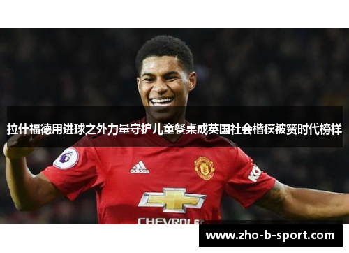 拉什福德用进球之外力量守护儿童餐桌成英国社会楷模被赞时代榜样