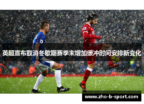英超宣布取消冬歇期赛季末增加缓冲时间安排新变化 英超宣布取消冬歇期赛季末增加缓冲时间安排新变化