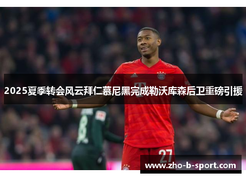 2025夏季转会风云拜仁慕尼黑完成勒沃库森后卫重磅引援 2025夏季转会风云拜仁慕尼黑完成勒沃库森后卫重磅引援