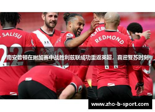 南安普顿在附加赛中战胜利兹联成功重返英超，喜迎复苏时刻