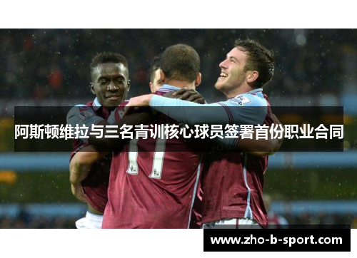 阿斯顿维拉与三名青训核心球员签署首份职业合同