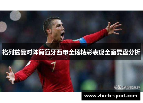 格列兹曼对阵葡萄牙西甲全场精彩表现全面复盘分析