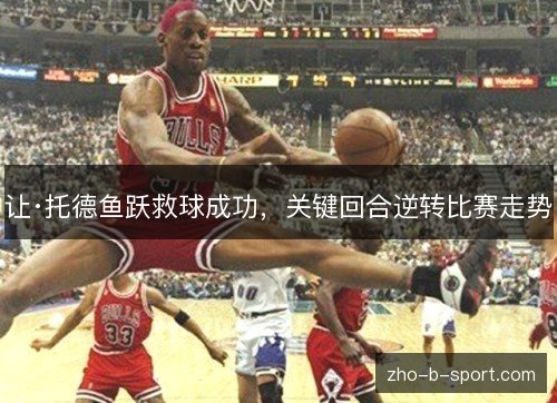 让·托德鱼跃救球成功,关键回合逆转比赛走势 让·托德鱼跃救球成功,关键回合逆转比赛走势